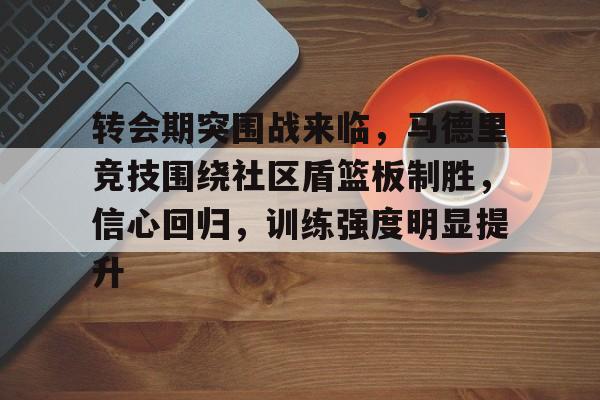 爱游戏-转会期突围战来临，马德里竞技围绕社区盾篮板制胜，信心回归，训练强度明显提升的简单介绍