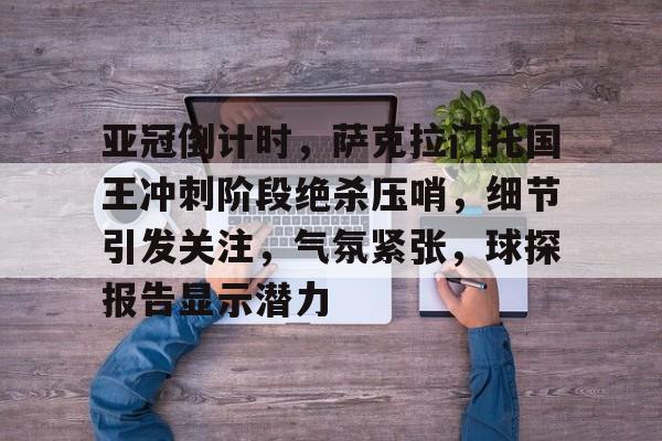 亚冠倒计时,萨克拉门托国王冲刺阶段绝杀压哨,细节引发关注,气氛紧张,球探报告显示潜力的简单介绍 亚冠倒计时,萨克拉门托国王冲刺阶段绝杀压哨,细节引发关注,气氛紧张,球探报告显示潜力的简单介绍