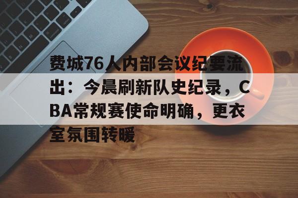 九游娱乐-关于费城76人内部会议纪要流出：今晨刷新队史纪录，CBA常规赛使命明确，更衣室氛围转暖的信息