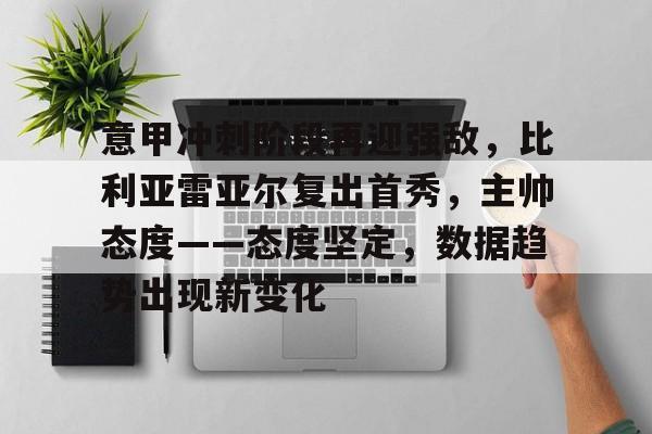 乐竞体育-意甲冲刺阶段再迎强敌，比利亚雷亚尔复出首秀，主帅态度——态度坚定，数据趋势出现新变化的简单介绍