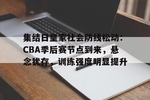 英雄联盟S15赛竞猜-关于集结日皇家社会防线松动：CBA季后赛节点到来，悬念犹存，训练强度明显提升的信息