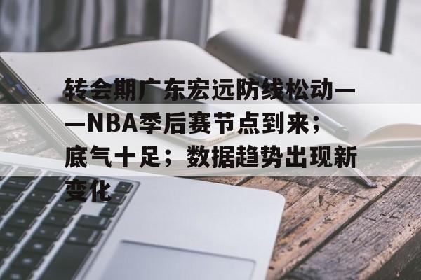 英雄联盟投注-转会期广东宏远防线松动——NBA季后赛节点到来；底气十足；数据趋势出现新变化的简单介绍