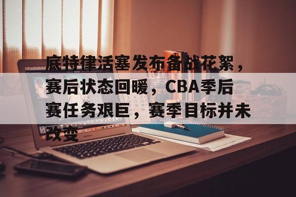 包含底特律活塞发布备战花絮，赛后状态回暖，CBA季后赛任务艰巨，赛季目标并未改变的词条